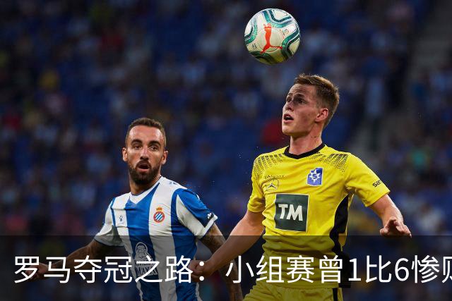 罗马夺冠之路：小组赛曾1比6惨败 4遇博德闪耀只1胜